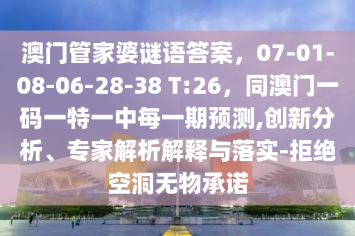 澳門管家婆謎語答案，07-金華市寶吉環(huán)境技術有限公司01-08-06-28-38 T:26，同澳門一碼一特一中每一期預測,創(chuàng)新分析、專家解析解釋與落實-拒絕空洞無物承諾