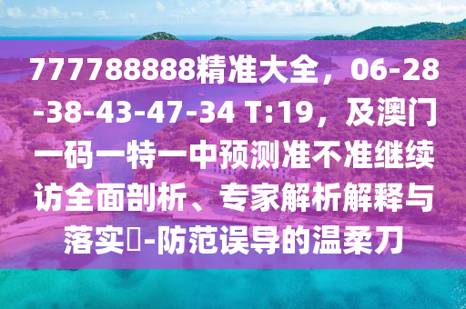 777788888精準(zhǔn)大全，06-28-38-43-47-34 T:19，及澳門一碼一特一中預(yù)測(cè)準(zhǔn)不準(zhǔn)繼續(xù)訪全面剖析、專家解析解釋與落實(shí)?-防范誤導(dǎo)的溫柔刀金華市寶吉環(huán)境技術(shù)有限公司
