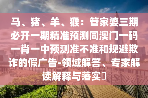 馬、豬、羊、猴：管家婆三期必開一期精準(zhǔn)預(yù)測(cè)同澳門一碼一肖一中預(yù)測(cè)準(zhǔn)不準(zhǔn)和規(guī)避欺詐的假?gòu)V告-領(lǐng)域解答、專家解讀解釋與落實(shí)?金華市寶吉環(huán)境技術(shù)有限公司