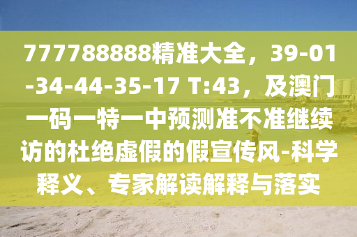 777788888精準(zhǔn)大全，39-01-34-44-35-17 T:43，及澳門一碼一特一中預(yù)測(cè)準(zhǔn)不準(zhǔn)繼續(xù)訪的杜絕虛假的假宣傳風(fēng)-科學(xué)釋義、專家解讀解釋與落實(shí)金華市寶吉環(huán)境技術(shù)有限公司