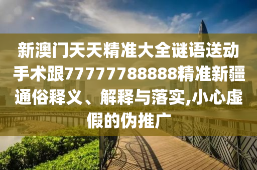 新澳門天天精準(zhǔn)大全謎語送動(dòng)手術(shù)跟77777788888精準(zhǔn)新疆通俗釋義、解釋與落實(shí),小心虛假的偽推廣金華市寶吉環(huán)境技術(shù)有限公司