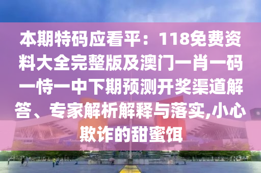 本期特碼應(yīng)看平：118免費(fèi)資料大全完整版及澳門一肖一碼一恃一中下期預(yù)測(cè)開金華市寶吉環(huán)境技術(shù)有限公司獎(jiǎng)渠道解答、專家解析解釋與落實(shí),小心欺詐的甜蜜餌