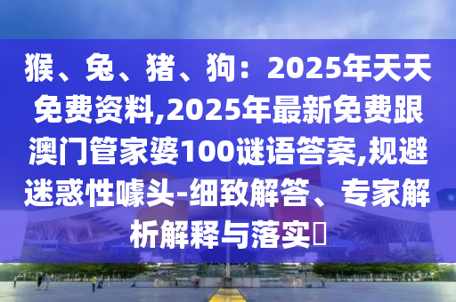 猴、兔、豬、狗：2025年天天免費(fèi)資料,2025年最新免費(fèi)跟澳門管家婆100謎語答案,規(guī)避迷惑性噱頭-細(xì)致解答、專家解析解釋與落實(shí)?金華市寶吉環(huán)境技術(shù)有限公司