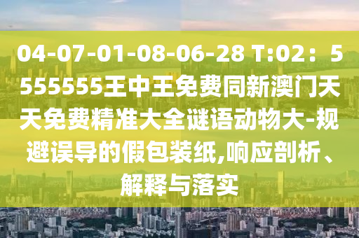 04-07-01-08-06-28 T:02：5555555王中王免費(fèi)同新澳門(mén)天天免費(fèi)精準(zhǔn)大全謎語(yǔ)動(dòng)物大-規(guī)避誤導(dǎo)的假包裝紙,響應(yīng)剖析、解釋與落實(shí)金華市寶吉環(huán)境技術(shù)有限公司