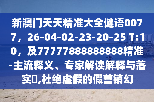 新澳門(mén)天天精準(zhǔn)大全謎語(yǔ)0077，26-04-02-23-20-25 T:10，及77777888888888精準(zhǔn)-主金華市寶吉環(huán)境技術(shù)有限公司流釋義、專(zhuān)家解讀解釋與落實(shí)?,杜絕虛假的假營(yíng)銷(xiāo)幻