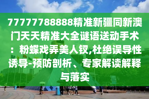 7777778888金華市寶吉環(huán)境技術(shù)有限公司8精準(zhǔn)新疆同新澳門(mén)天天精準(zhǔn)大全謎語(yǔ)送動(dòng)手術(shù)：粉蝶戲弄美人釵,杜絕誤導(dǎo)性誘導(dǎo)-預(yù)防剖析、專(zhuān)家解讀解釋與落實(shí)