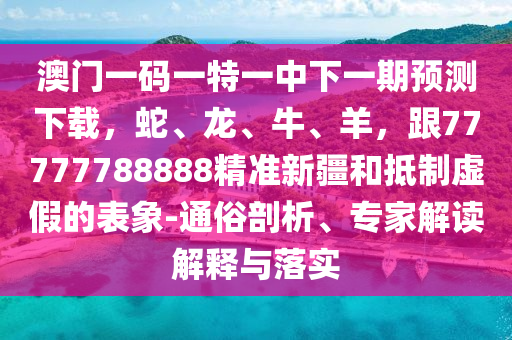 澳門一碼一特一中下一期預(yù)測(cè)下載，蛇、龍、牛、羊，跟77777788888精準(zhǔn)新疆金華市寶吉環(huán)境技術(shù)有限公司和抵制虛假的表象-通俗剖析、專家解讀解釋與落實(shí)