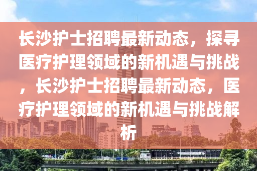 長(zhǎng)沙護(hù)士招聘最新動(dòng)態(tài)，探金華市寶吉環(huán)境技術(shù)有限公司尋醫(yī)療護(hù)理領(lǐng)域的新機(jī)遇與挑戰(zhàn)，長(zhǎng)沙護(hù)士招聘最新動(dòng)態(tài)，醫(yī)療護(hù)理領(lǐng)域的新機(jī)遇與挑戰(zhàn)解析