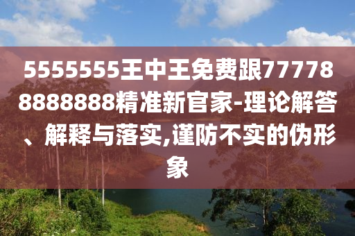 555金華市寶吉環(huán)境技術(shù)有限公司5555王中王免費(fèi)跟777788888888精準(zhǔn)新官家-理論解答、解釋與落實(shí),謹(jǐn)防不實(shí)的偽形象