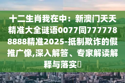 十二生肖我在中：新澳門天天精準(zhǔn)大全謎語(yǔ)0077同7777788888精準(zhǔn)2025-抵制欺詐的假推廣像,深入解答、專家解讀解釋與落實(shí)?金華市寶吉環(huán)境技術(shù)有限公司