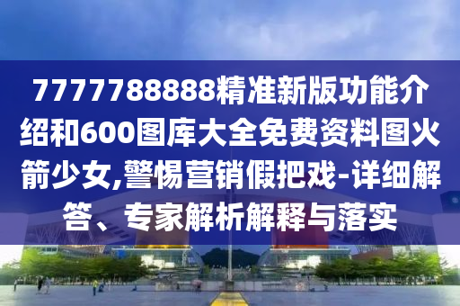 7777788888精準(zhǔn)新版功能介紹和600圖庫(kù)大全免費(fèi)資料圖火箭少女,警惕營(yíng)銷(xiāo)假把戲-詳細(xì)解答、專(zhuān)家解析解釋與落實(shí)金華市寶吉環(huán)境技術(shù)有限公司