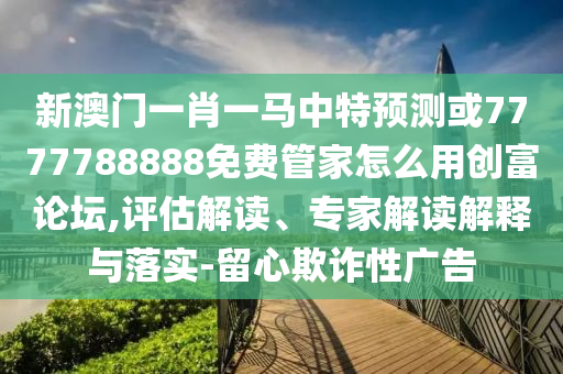 新澳門一肖一馬中特預測或7777788888免費管家怎么用創(chuàng)富論壇,評估解讀、專家解讀解釋與落實-留心欺詐性廣告金華市寶吉環(huán)境技術有限公司