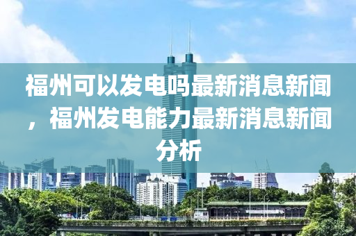 福州可以發(fā)電嗎最新消息新聞，福州發(fā)電能力最新消息新聞分析金華市寶吉環(huán)境技術(shù)有限公司