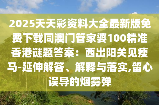 2025天天彩資料大全最新版免費(fèi)下載同澳門管家婆100精準(zhǔn)香港謎題答案：西出陽(yáng)關(guān)見(jiàn)瘦馬-金華市寶吉環(huán)境技術(shù)有限公司延伸解答、解釋與落實(shí),留心誤導(dǎo)的煙霧彈