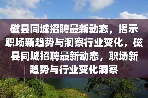 磁縣同城招聘最新動(dòng)態(tài)，揭示職場(chǎng)新趨勢(shì)與洞察行業(yè)變化，磁縣同城招聘最新動(dòng)態(tài)，職場(chǎng)新趨勢(shì)與行業(yè)變化洞察金華市寶吉環(huán)境技術(shù)有限公司