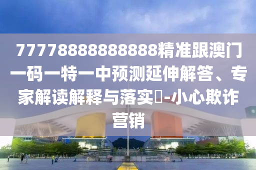 77778888888888精準(zhǔn)跟澳門一碼一特一中預(yù)測(cè)延伸解答、專家解讀解釋與落實(shí)金華市寶吉環(huán)境技術(shù)有限公司?-小心欺詐營(yíng)銷