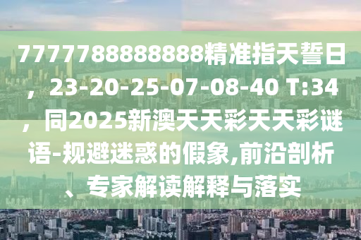 7777788888888精準(zhǔn)指天誓日，23-20-25-07-08-40 T:34，同2025新澳天天彩天天彩謎語-規(guī)避迷惑的假象,前沿剖析、專家解讀解釋與落實(shí)金華市寶吉環(huán)境技術(shù)有限公司
