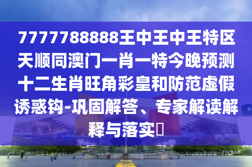 7777788888王中王中王特區(qū)天順同澳門一肖一特今晚預測十二生肖旺角彩皇和防范虛假誘惑鉤-鞏固解答、專家解讀解釋與落實?金華市寶吉環(huán)境技術有限公司