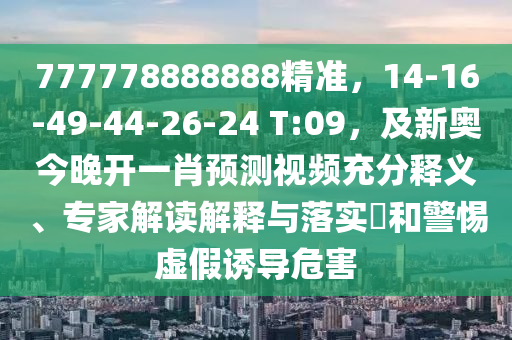 777778888888精準(zhǔn)，14-16-49-44-26-24 T:09，及新奧今晚開一肖預(yù)測視頻充分釋義、專家解讀解釋與落實(shí)?和警惕虛假誘導(dǎo)危害金華市寶吉環(huán)境技術(shù)有限公司
