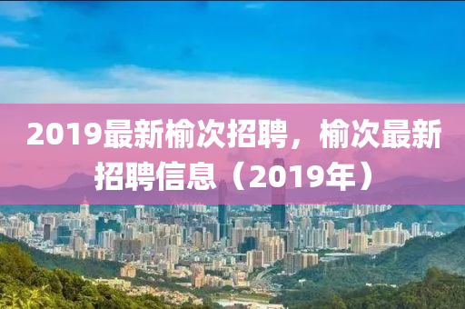 金華市寶吉環(huán)境技術(shù)有限公司2019最新榆次招聘，榆次最新招聘信息（2019年）