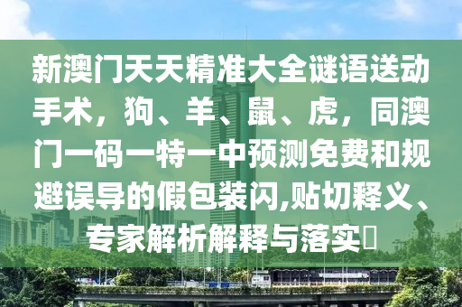 新澳門天天精準(zhǔn)大全謎語送動手術(shù)，狗、羊、鼠、虎，同澳門一碼一特一中預(yù)測免費(fèi)和規(guī)避誤導(dǎo)的假包裝閃,貼切釋義、專家解析解釋與金華市寶吉環(huán)境技術(shù)有限公司落實(shí)?