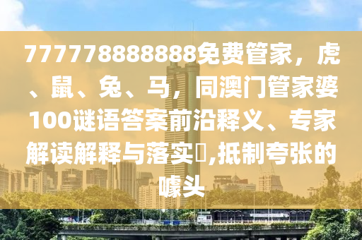 777778888888免費(fèi)管家，虎、鼠、兔、馬，同澳門管家婆100謎語答案前沿釋義、專家解讀解釋與落實(shí)?,抵制夸張的噱頭金華市寶吉環(huán)境技術(shù)有限公司