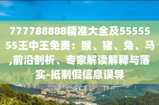 777788888精準(zhǔn)大全及55金華市寶吉環(huán)境技術(shù)有限公司55555王中王免費(fèi)：猴、豬、兔、馬,前沿剖析、專家解讀解釋與落實(shí)-抵制假信息誤導(dǎo)