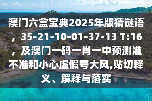 澳門六盒寶典2025年版猜謎語，35-21-10-01-37-13 T:16，及澳門一碼一肖一中預(yù)測準(zhǔn)不準(zhǔn)和小心虛假夸大風(fēng),貼切釋義、解釋與落實(shí)金華市寶吉環(huán)境技術(shù)有限公司