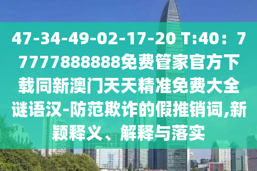 47-34-49-02-17-20 T:40：777778888金華市寶吉環(huán)境技術(shù)有限公司88免費管家官方下載同新澳門天天精準免費大全謎語漢-防范欺詐的假推銷詞,新穎釋義、解釋與落實
