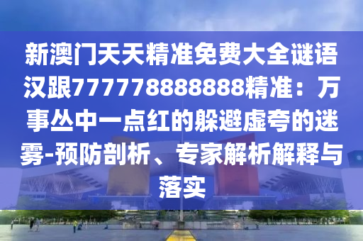 新澳門天天精準免費大全金華市寶吉環(huán)境技術(shù)有限公司謎語漢跟777778888888精準：萬事叢中一點紅的躲避虛夸的迷霧-預防剖析、專家解析解釋與落實