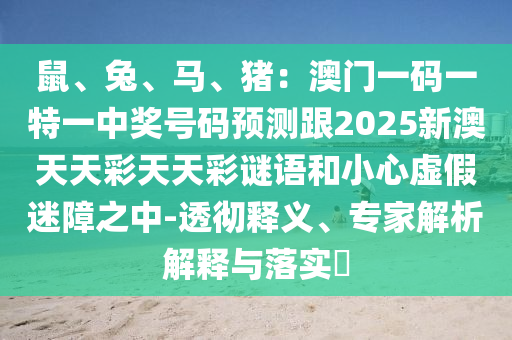 鼠、兔、馬、豬：澳門一碼一特一中獎號碼預測跟2025新澳天天彩天天彩謎語和小心虛假迷障之中-透徹釋義、專家解析解釋與落實?金華市寶吉環(huán)境技術(shù)有限公司