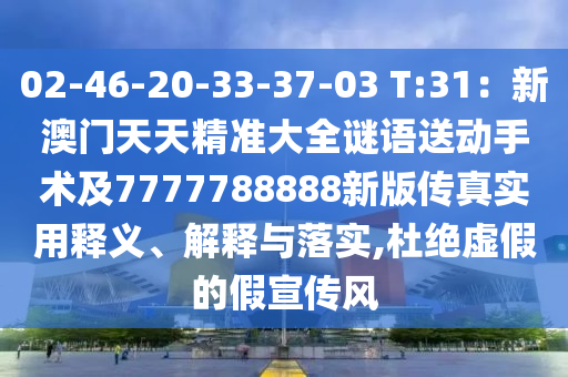02-46-20-33-37-03 T:31：新澳門天天精準大全謎語送動手術(shù)及7777788888新版?zhèn)鹘鹑A市寶吉環(huán)境技術(shù)有限公司真實用釋義、解釋與落實,杜絕虛假的假宣傳風