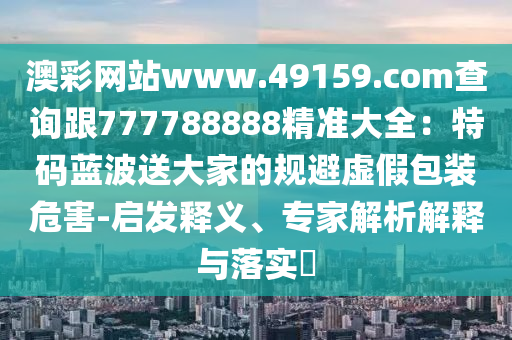 澳彩網(wǎng)站www.49159.соm查詢跟777788888精準大全：特碼藍波送大家的規(guī)避虛假包裝危害-啟發(fā)釋義、專家金華市寶吉環(huán)境技術(shù)有限公司解析解釋與落實?