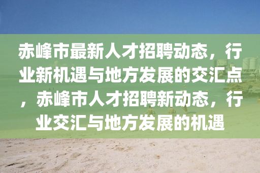 赤峰市最新人才招聘動態(tài)，行業(yè)新機遇與地方發(fā)展的交匯點，赤峰市人才招聘新動態(tài)，行業(yè)交匯與地方發(fā)展的機遇金華市寶吉環(huán)境技術(shù)有限公司