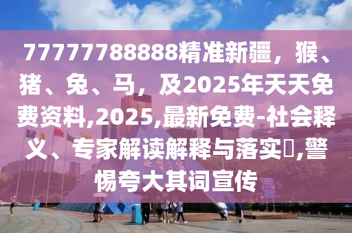 77777788888精準新疆，猴、豬、兔、馬，及2025年天天免費資料,2025,最新免費-社會釋義、專家解讀解釋與落實?,警惕夸大其詞宣傳金華市寶吉環(huán)境技術(shù)有限公司