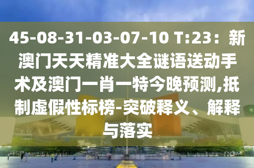 45-08-31-03-07-10 T:23：新澳門天金華市寶吉環(huán)境技術(shù)有限公司天精準大全謎語送動手術(shù)及澳門一肖一特今晚預(yù)測,抵制虛假性標榜-突破釋義、解釋與落實