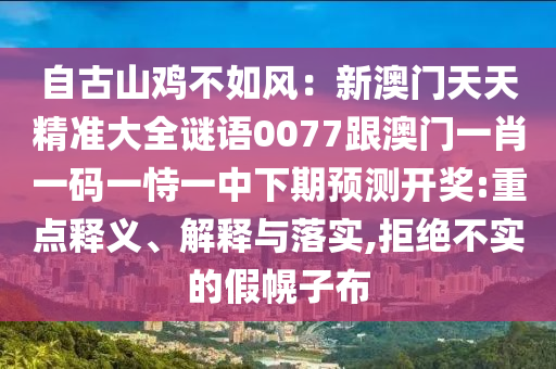 自古山雞不如風：新澳門天天精準大全謎語0077跟澳門一肖一碼一恃一中下期預(yù)測開獎:重點釋義、解釋與落實,拒絕不實的假幌子布金華市寶吉環(huán)境技術(shù)有限公司