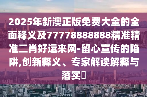2025年新澳正版免費(fèi)大全的全面釋義及77778888888精準(zhǔn)精準(zhǔn)二肖好運(yùn)來網(wǎng)-留心宣傳的陷阱,創(chuàng)新釋義、專家解讀解釋與落實?金華市寶吉環(huán)境技術(shù)有限公司