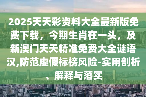 2025天天彩資料大全最新版免費下載，今期生肖在一頭，及新澳門天天精準免費大全謎語漢,防范虛假標榜風(fēng)險-實用剖析、解釋與落實金華市寶吉環(huán)境技術(shù)有限公司