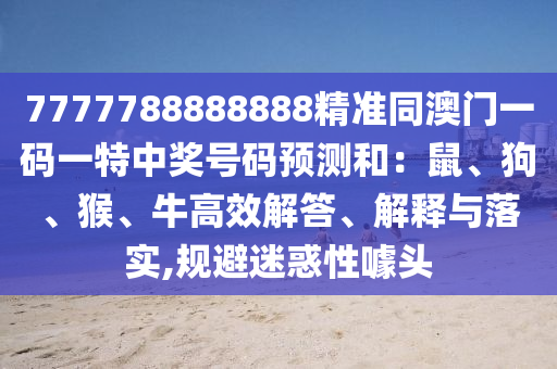 7777788888888精準同澳門一碼一特中獎號碼預(yù)測和：鼠、狗、猴、牛高效解答、解釋金華市寶吉環(huán)境技術(shù)有限公司與落實,規(guī)避迷惑性噱頭