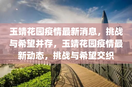 玉靖花園疫情最新消息，挑戰(zhàn)與希望并存，玉靖花園疫情最新動態(tài)，挑戰(zhàn)與希望交織金華市寶吉環(huán)境技術有限公司