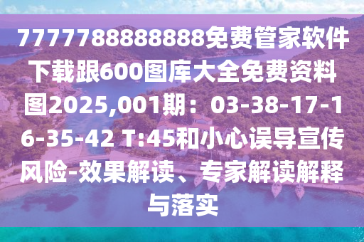 7777788888888免費管家軟件下載跟600圖庫大全免費資料圖2025,001期：03-38-17-16-35-42 T:45和小心誤導宣傳風險-效果解讀、專家解讀解釋與落實金華市寶吉環(huán)境技術有限公司