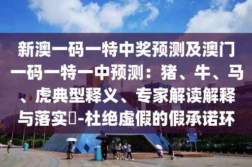 新澳一碼一特中獎預測及澳門金華市寶吉環(huán)境技術有限公司一碼一特一中預測：豬、牛、馬、虎典型釋義、專家解讀解釋與落實?-杜絕虛假的假承諾環(huán)