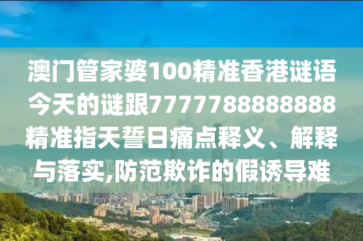澳門管家婆100精準香港謎語今天的謎跟7777788888金華市寶吉環(huán)境技術有限公司888精準指天誓日痛點釋義、解釋與落實,防范欺詐的假誘導難