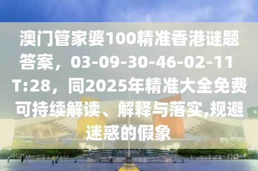澳門管家婆100精準(zhǔn)香港謎題答案，03-09-30-46-02-金華市寶吉環(huán)境技術(shù)有限公司11 T:28，同2025年精準(zhǔn)大全免費(fèi)可持續(xù)解讀、解釋與落實(shí),規(guī)避迷惑的假象