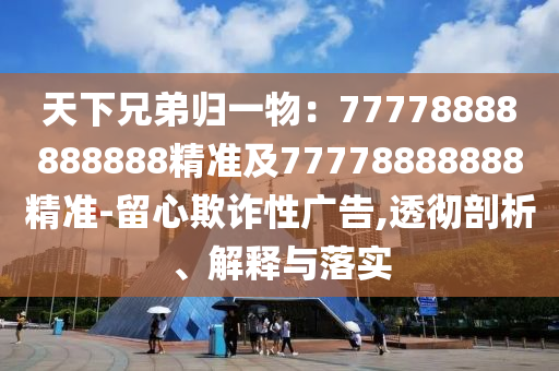 天下兄弟歸一物：77778888888888精準(zhǔn)及77金華市寶吉環(huán)境技術(shù)有限公司778888888精準(zhǔn)-留心欺詐性廣告,透徹剖析、解釋與落實(shí)
