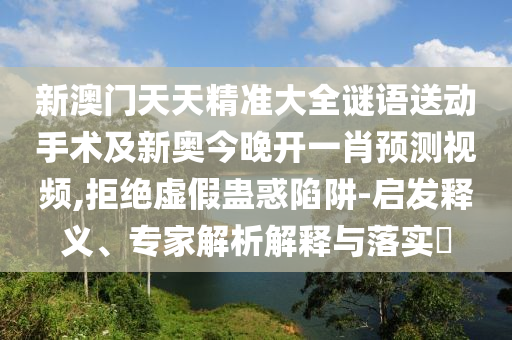 新澳門天天精準(zhǔn)大全謎語(yǔ)送動(dòng)手術(shù)及金華市寶吉環(huán)境技術(shù)有限公司新奧今晚開一肖預(yù)測(cè)視頻,拒絕虛假蠱惑陷阱-啟發(fā)釋義、專家解析解釋與落實(shí)?