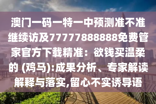 澳門一碼一特一中預(yù)測(cè)準(zhǔn)不準(zhǔn)繼續(xù)訪及77777888888免費(fèi)管家官方下載精準(zhǔn)：欲錢買溫柔的 (雞馬):成果分析、專家解讀解釋與落實(shí),留心不實(shí)誘導(dǎo)語(yǔ)金華市寶吉環(huán)境技術(shù)有限公司