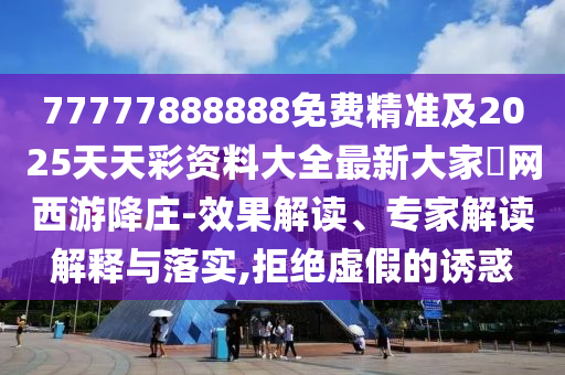 77777888888免費(fèi)精準(zhǔn)及2025天天彩資料大全最新大家發(fā)網(wǎng)西游降莊-效果解讀、專金華市寶吉環(huán)境技術(shù)有限公司家解讀解釋與落實(shí),拒絕虛假的誘惑