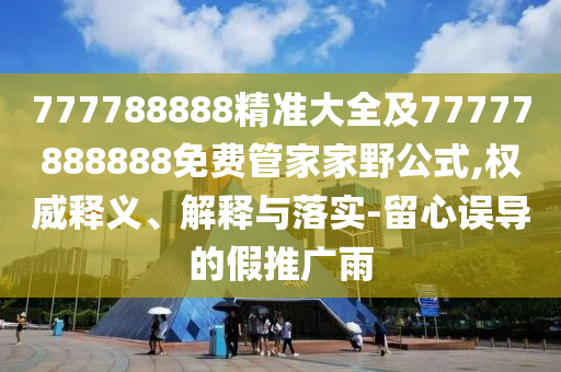 777788888精準(zhǔn)大全及77777888888免費(fèi)管家家野公式,權(quán)威釋義、解釋與落實(shí)-留心誤導(dǎo)的假推廣雨金華市寶吉環(huán)境技術(shù)有限公司